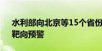 水利部向北京等15个省份发出“一省一单”靶向预警