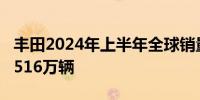 丰田2024年上半年全球销量同比下降4.7%至516万辆