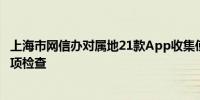 上海市网信办对属地21款App收集使用个人信息情况开展专项检查