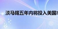 淡马锡五年内将投入美国市场300亿美元