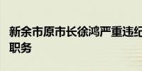 新余市原市长徐鸿严重违纪违法已被撤销党内职务