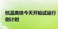 杭温高铁今天开始试运行 全线开通运营进入倒计时