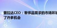 普拉达CEO：奢侈品需求的市场环境更加严峻不过依然看到了许多机会