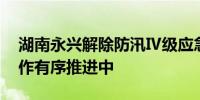 湖南永兴解除防汛Ⅳ级应急响应 灾后重建工作有序推进中