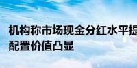 机构称市场现金分红水平提升趋势不变红利股配置价值凸显