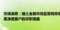 市场消息：瑞士金融市场监管局将审查瑞银集团对瑞士信贷高净值客户的尽职调查