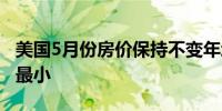 美国5月份房价保持不变年增幅创10个月以来最小