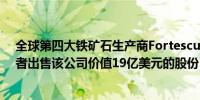 全球第四大铁矿石生产商Fortescue股价跌超9%此前投资者出售该公司价值19亿美元的股份