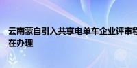 云南蒙自引入共享电单车企业评审程序遭投诉举报官方：正在办理