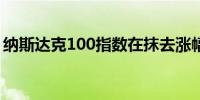 纳斯达克100指数在抹去涨幅后跌至盘中低点