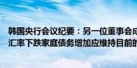 韩国央行会议纪要：另一位董事会成员表示鉴于韩元兑美元汇率下跌家庭债务增加应维持目前的利率