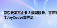 京东云发布企业大模型服务、言犀智能体平台、智能编程助手JoyCoder等产品