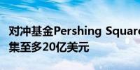 对冲基金Pershing Square拟通过美国IPO筹集至多20亿美元