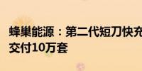 蜂巢能源：第二代短刀快充铁锂电芯预计今年交付10万套