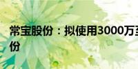 常宝股份：拟使用3000万至6000万元回购股份