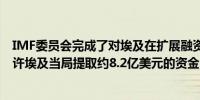 IMF委员会完成了对埃及在扩展融资安排下的第三次审查允许埃及当局提取约8.2亿美元的资金