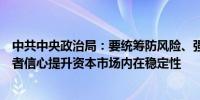 中共中央政治局：要统筹防风险、强监管、促发展提振投资者信心提升资本市场内在稳定性