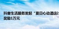 抖音生活服务发起“夏日心动酒店计划”达人带货最高现金奖励1万元