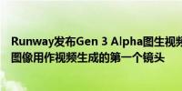 Runway发布Gen 3 Alpha图生视频该功能允许用于将任何图像用作视频生成的第一个镜头