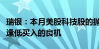 瑞银：本月美股科技股的抛售对长期投资者是逢低买入的良机