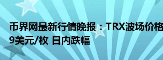 币界网最新行情晚报：TRX波场价格达0.1349美元/枚 日内跌幅