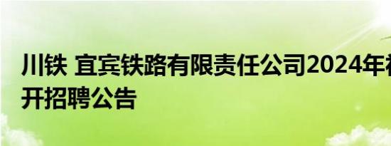 川铁 宜宾铁路有限责任公司2024年社会化公开招聘公告