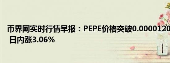 币界网实时行情早报：PEPE价格突破0.000012062美元/枚 日内涨3.06%