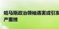 哈马斯政治领袖遇害或引发局势升级以色列资产重挫