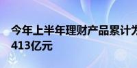 今年上半年理财产品累计为投资者创造收益3413亿元