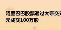 阿里巴巴股票通过大宗交易以每股76.575港元成交100万股