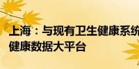 上海：与现有卫生健康系统共同构建本市卫生健康数据大平台