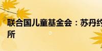 联合国儿童基金会：苏丹约500万儿童流离失所