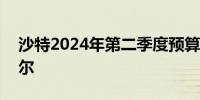 沙特2024年第二季度预算赤字为153亿里亚尔