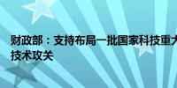 财政部：支持布局一批国家科技重大项目全力保障关键核心技术攻关