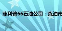 菲利普66石油公司：炼油市场出现疲软迹象