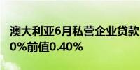 澳大利亚6月私营企业贷款月率 0.6%预期0.40%前值0.40%