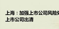 上海：加强上市公司风险处置 稳妥做好问题上市公司出清