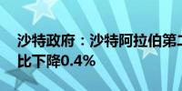 沙特政府：沙特阿拉伯第二季度初步GDP同比下降0.4%