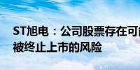 ST旭电：公司股票存在可能因股价低于面值被终止上市的风险