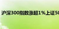 沪深300指数涨超1%上证50指数现涨0.87%