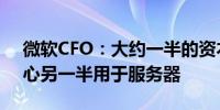 微软CFO：大约一半的资本支出用于数据中心另一半用于服务器