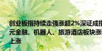 创业板指持续走强涨超2%深证成指涨近2%沪指涨超1%多元金融、机器人、旅游酒店板块涨幅居前两市超4600只个股上涨