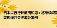 日本央行行长植田和男：将继续识别长期内理想的资产负债表规模并关注海外案例