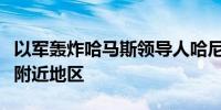 以军轰炸哈马斯领导人哈尼亚在加沙地带住所附近地区