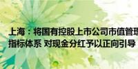 上海：将国有控股上市公司市值管理绩效水平纳入任期考核指标体系 对现金分红予以正向引导