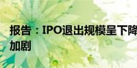 报告：IPO退出规模呈下降趋势机构二八分化加剧