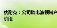 狄耐克：公司脑电波领域产品尚处于研究开发阶段