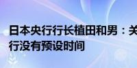 日本央行行长植田和男：关于下次加息日本央行没有预设时间