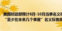 美国财政部预计8月-10月当季名义标售规模将保持稳定预计“至少在未来几个季度”名义标售规模保持稳定