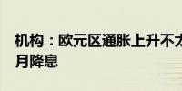 机构：欧元区通胀上升不太能影响欧洲央行9月降息